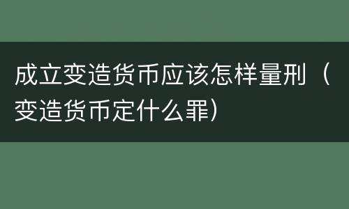 成立变造货币应该怎样量刑（变造货币定什么罪）