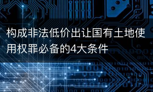 构成非法低价出让国有土地使用权罪必备的4大条件