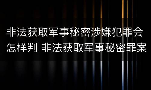 非法获取军事秘密涉嫌犯罪会怎样判 非法获取军事秘密罪案例