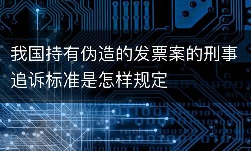 我国持有伪造的发票案的刑事追诉标准是怎样规定