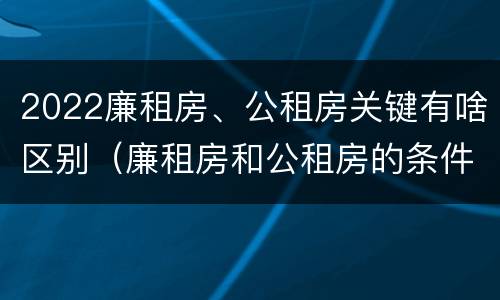 2022廉租房、公租房关键有啥区别（廉租房和公租房的条件）