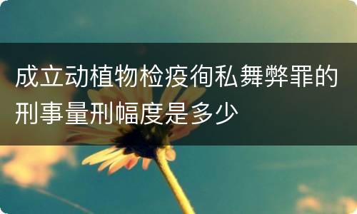 成立动植物检疫徇私舞弊罪的刑事量刑幅度是多少