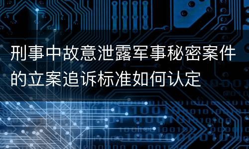 刑事中故意泄露军事秘密案件的立案追诉标准如何认定