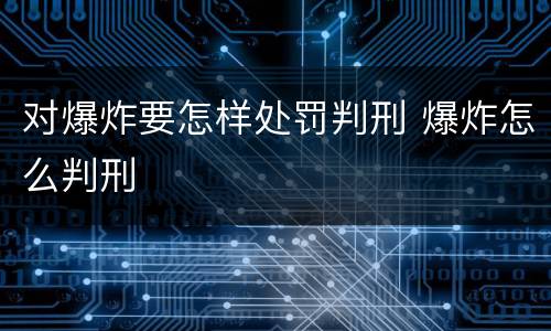 对爆炸要怎样处罚判刑 爆炸怎么判刑