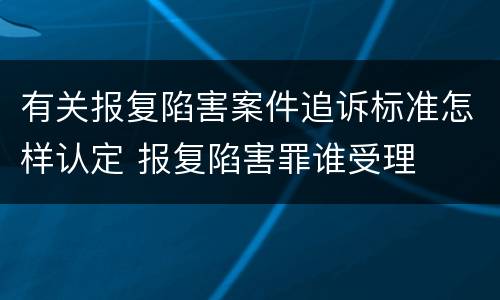 有关报复陷害案件追诉标准怎样认定 报复陷害罪谁受理