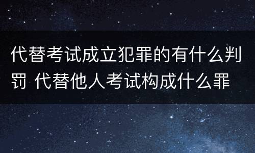 代替考试成立犯罪的有什么判罚 代替他人考试构成什么罪