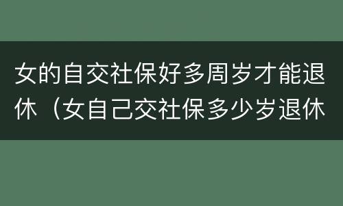 女的自交社保好多周岁才能退休（女自己交社保多少岁退休）