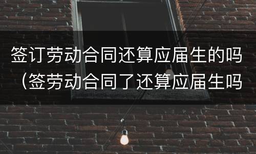 签订劳动合同还算应届生的吗（签劳动合同了还算应届生吗）