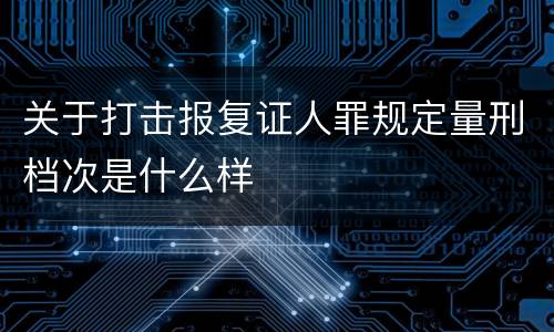 关于打击报复证人罪规定量刑档次是什么样