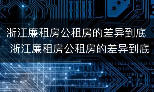 浙江廉租房公租房的差异到底 浙江廉租房公租房的差异到底多大