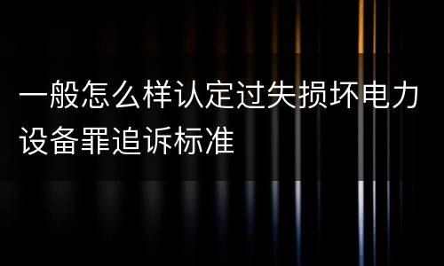 一般怎么样认定过失损坏电力设备罪追诉标准