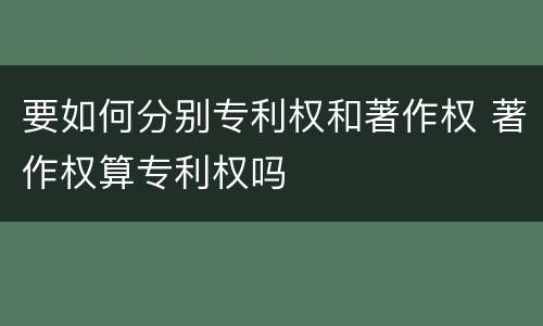 要如何分别专利权和著作权 著作权算专利权吗