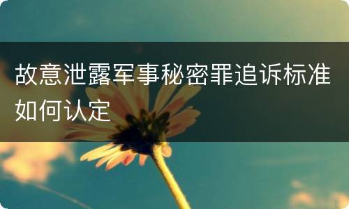 故意泄露军事秘密罪追诉标准如何认定