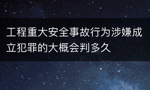 工程重大安全事故行为涉嫌成立犯罪的大概会判多久