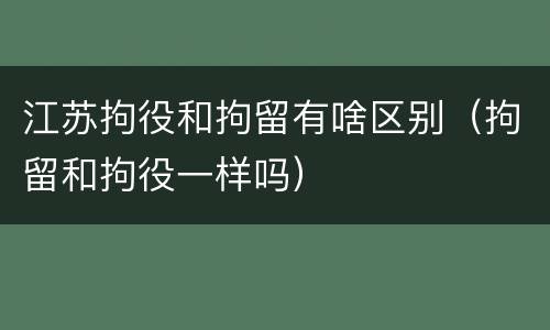 江苏拘役和拘留有啥区别（拘留和拘役一样吗）