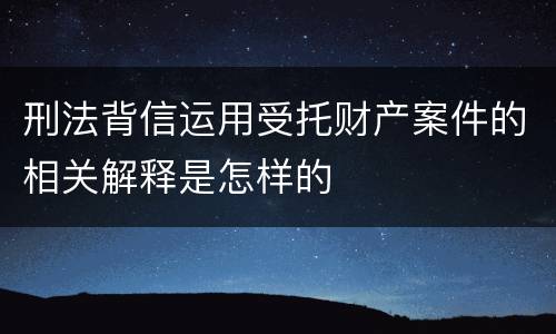 刑法背信运用受托财产案件的相关解释是怎样的