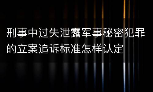 刑事中过失泄露军事秘密犯罪的立案追诉标准怎样认定