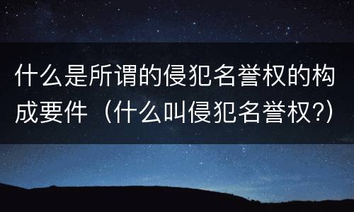 什么是所谓的侵犯名誉权的构成要件（什么叫侵犯名誉权?）