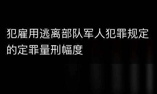 犯雇用逃离部队军人犯罪规定的定罪量刑幅度