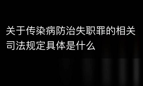 关于传染病防治失职罪的相关司法规定具体是什么