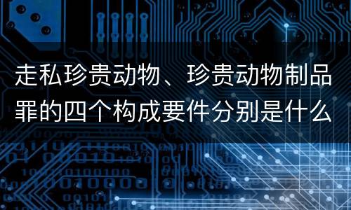 走私珍贵动物、珍贵动物制品罪的四个构成要件分别是什么