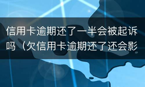 信用卡逾期还了一半会被起诉吗（欠信用卡逾期还了还会影响信用吗）