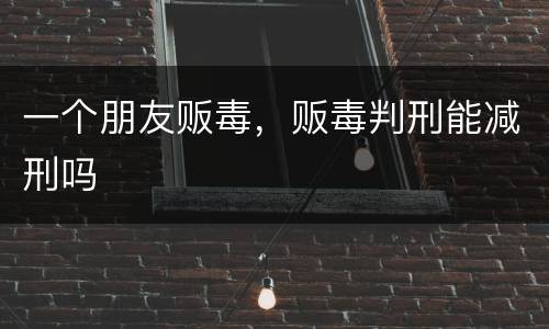 一个朋友贩毒，贩毒判刑能减刑吗