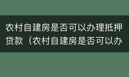 农村自建房是否可以办理抵押贷款（农村自建房是否可以办理抵押贷款手续）