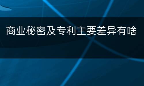 商业秘密及专利主要差异有啥