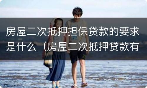 房屋二次抵押担保贷款的要求是什么（房屋二次抵押贷款有什么条件）