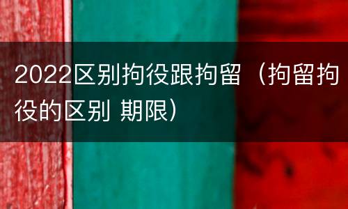 2022区别拘役跟拘留（拘留拘役的区别 期限）