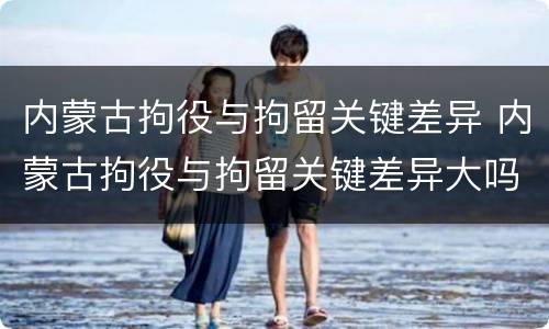内蒙古拘役与拘留关键差异 内蒙古拘役与拘留关键差异大吗