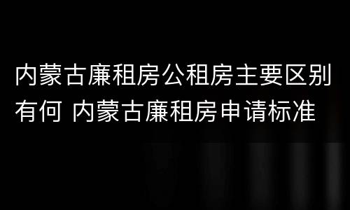 内蒙古廉租房公租房主要区别有何 内蒙古廉租房申请标准