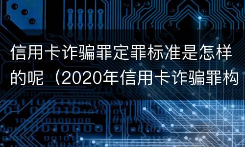 信用卡诈骗罪定罪标准是怎样的呢（2020年信用卡诈骗罪构成要件）