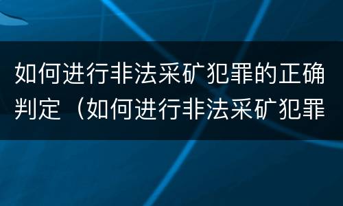 如何进行非法采矿犯罪的正确判定（如何进行非法采矿犯罪的正确判定）