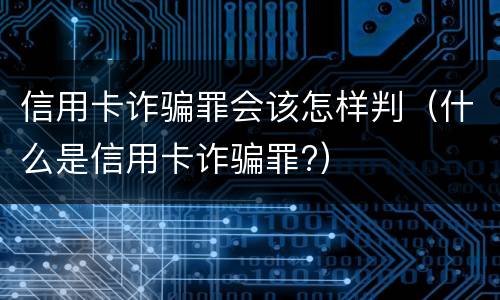 信用卡诈骗罪会该怎样判（什么是信用卡诈骗罪?）