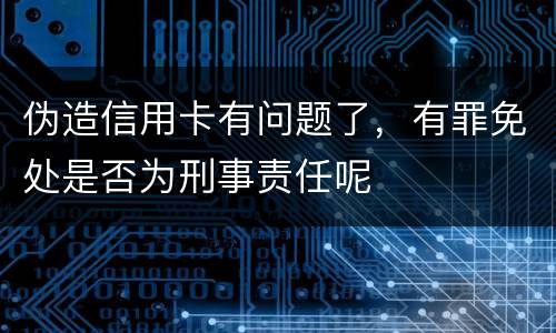 伪造信用卡有问题了，有罪免处是否为刑事责任呢