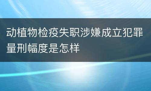 动植物检疫失职涉嫌成立犯罪量刑幅度是怎样
