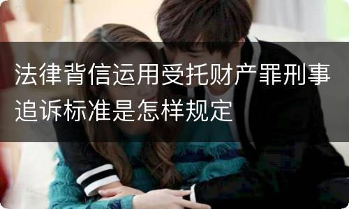 法律背信运用受托财产罪刑事追诉标准是怎样规定