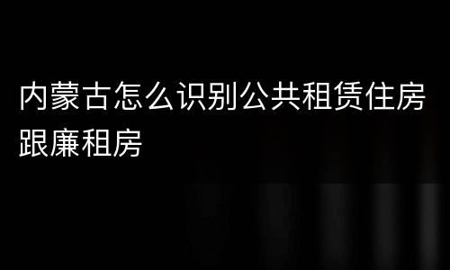 内蒙古怎么识别公共租赁住房跟廉租房