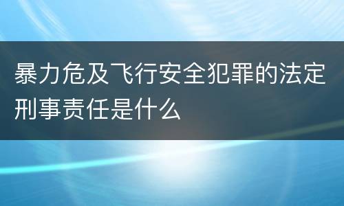 暴力危及飞行安全犯罪的法定刑事责任是什么