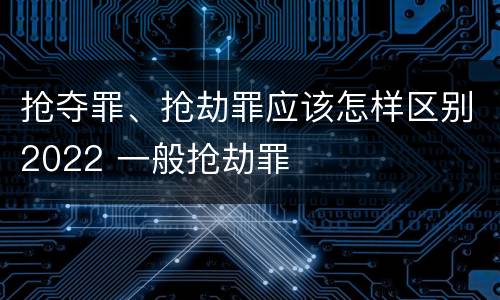 抢夺罪、抢劫罪应该怎样区别2022 一般抢劫罪