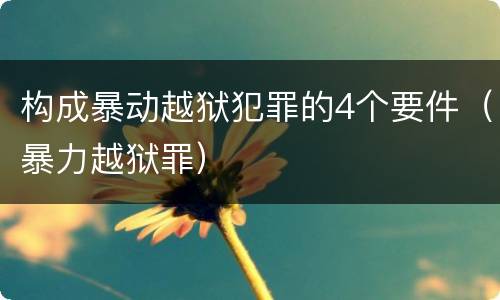 构成暴动越狱犯罪的4个要件（暴力越狱罪）
