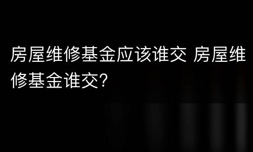 房屋维修基金应该谁交 房屋维修基金谁交?