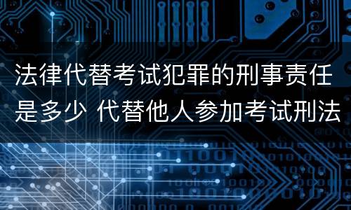 法律代替考试犯罪的刑事责任是多少 代替他人参加考试刑法