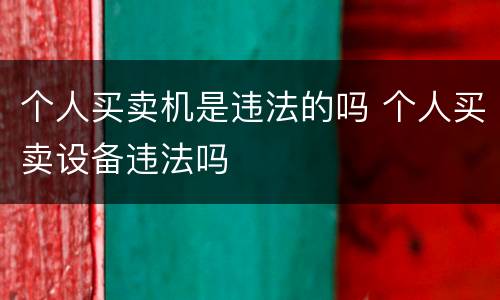 个人买卖机是违法的吗 个人买卖设备违法吗