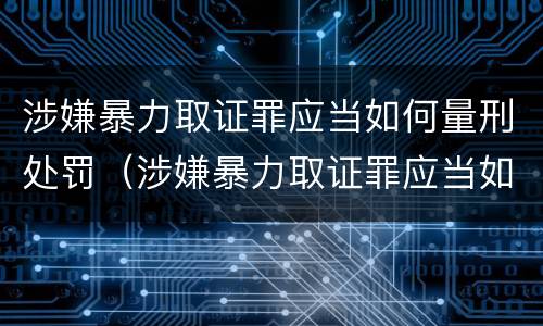 涉嫌暴力取证罪应当如何量刑处罚（涉嫌暴力取证罪应当如何量刑处罚决定）