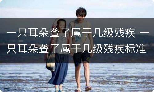 一只耳朵聋了属于几级残疾 一只耳朵聋了属于几级残疾标准