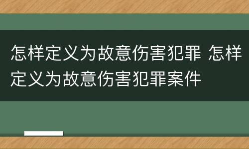 怎样定义为故意伤害犯罪 怎样定义为故意伤害犯罪案件