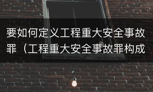 要如何定义工程重大安全事故罪（工程重大安全事故罪构成要件）